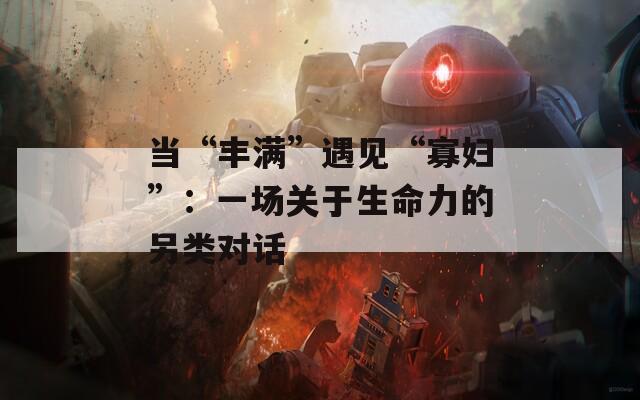当“丰满”遇见“寡妇”：一场关于生命力的另类对话