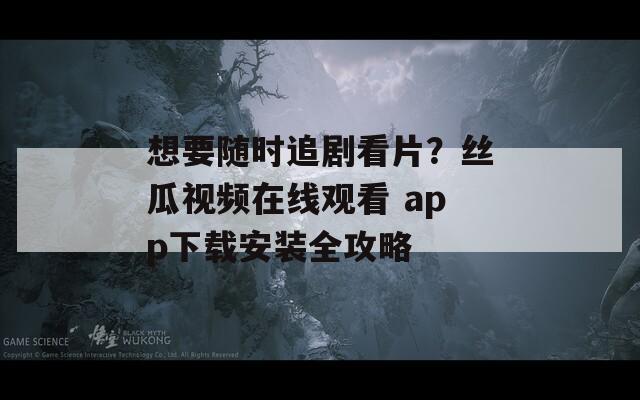 想要随时追剧看片？丝瓜视频在线观看 app下载安装全攻略