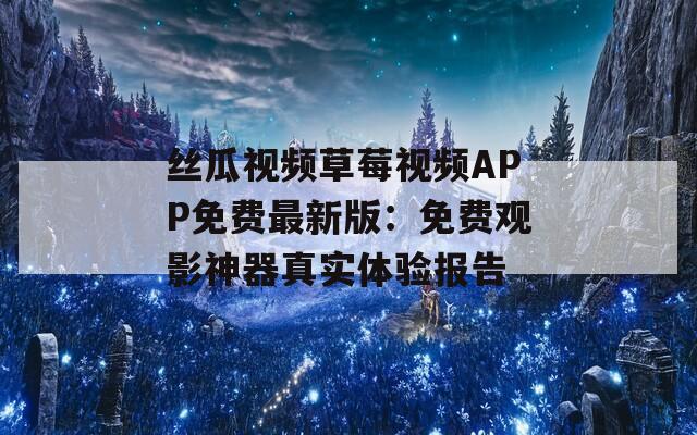 丝瓜视频草莓视频APP免费最新版：免费观影神器真实体验报告