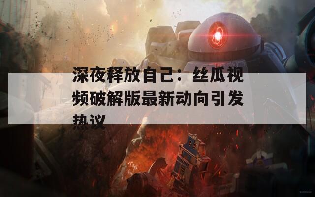 深夜释放自己：丝瓜视频破解版最新动向引发热议