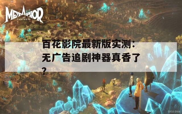百花影院最新版实测：无广告追剧神器真香了？