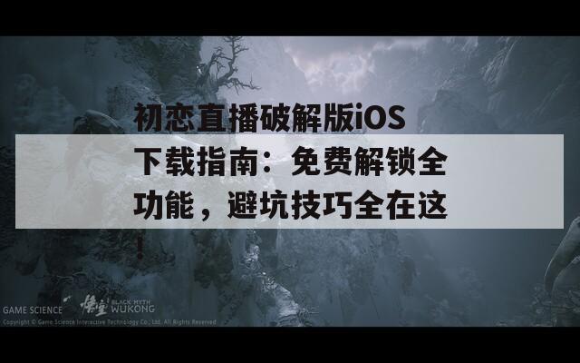 初恋直播破解版iOS下载指南：免费解锁全功能，避坑技巧全在这！