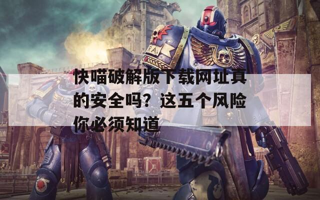 快喵破解版下载网址真的安全吗？这五个风险你必须知道