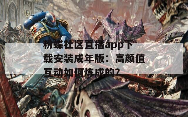 粉蝶社区直播app下载安装成年版：高颜值互动如何炼成的？