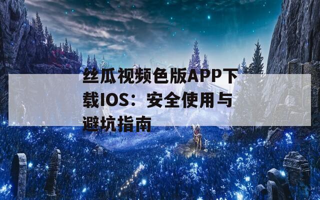 丝瓜视频色版APP下载IOS：安全使用与避坑指南